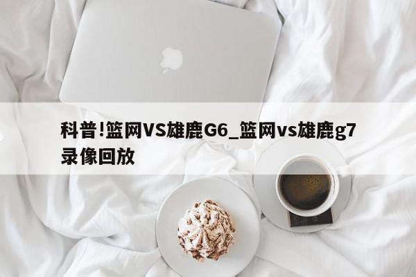 科普!篮网VS雄鹿G6_篮网vs雄鹿g7录像回放