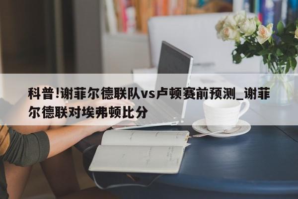 科普!谢菲尔德联队vs卢顿赛前预测_谢菲尔德联对埃弗顿比分