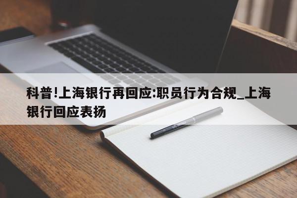 科普!上海银行再回应:职员行为合规_上海银行回应表扬